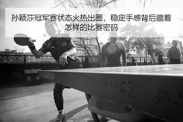 孙颖莎冠军赛状态火热出圈，稳定手感背后藏着怎样的比赛密码